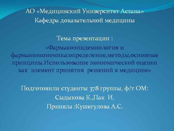 АО «Медицинский Университет Астана» Кафедра доказательной медицины Тема презентации : «Фармакоэпидемиология и фармакоэкономика: определение,