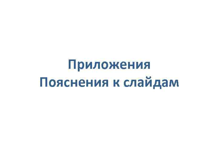 Приложения Пояснения к слайдам 