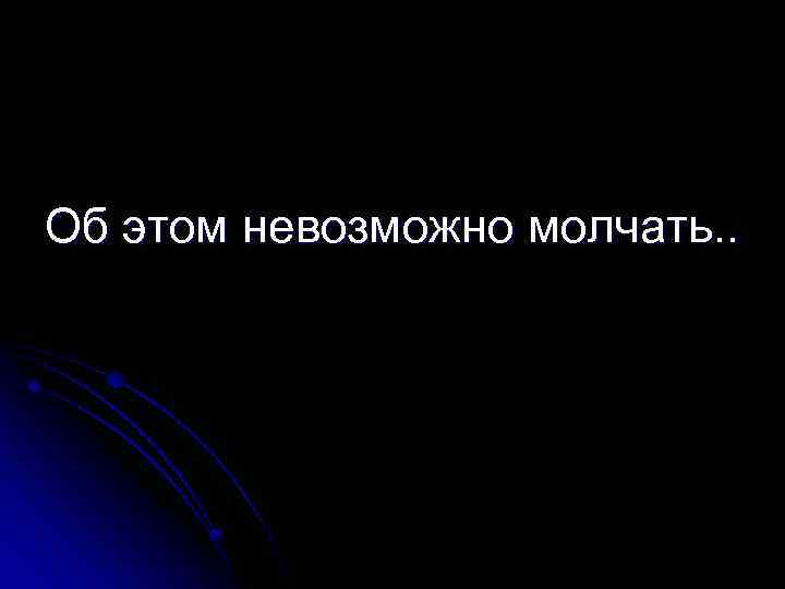 Об этом невозможно молчать. . 