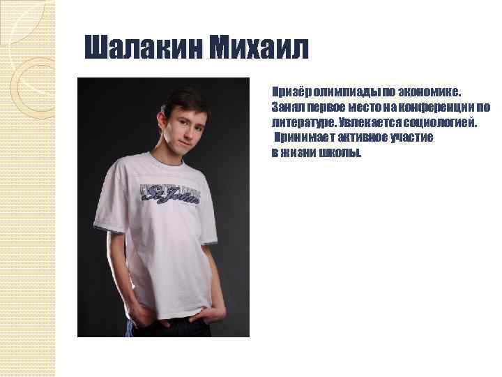Шалакин Михаил Призёр олимпиады по экономике. Занял первое место на конференции по литературе. Увлекается