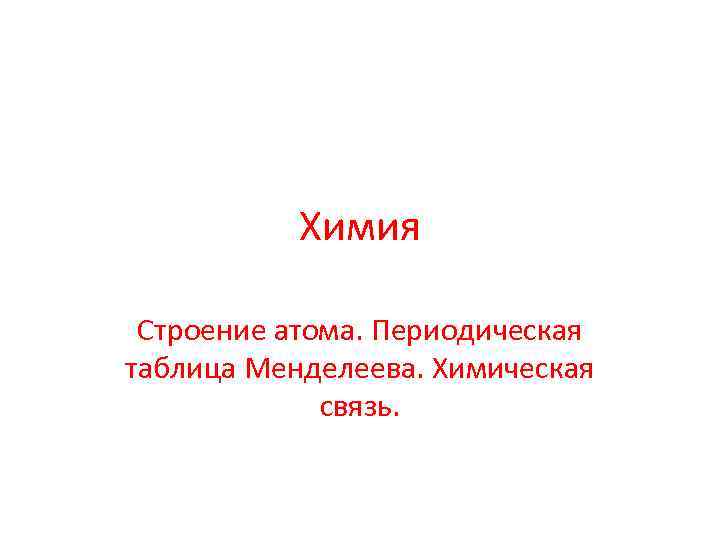 Химия Строение атома. Периодическая таблица Менделеева. Химическая связь. 