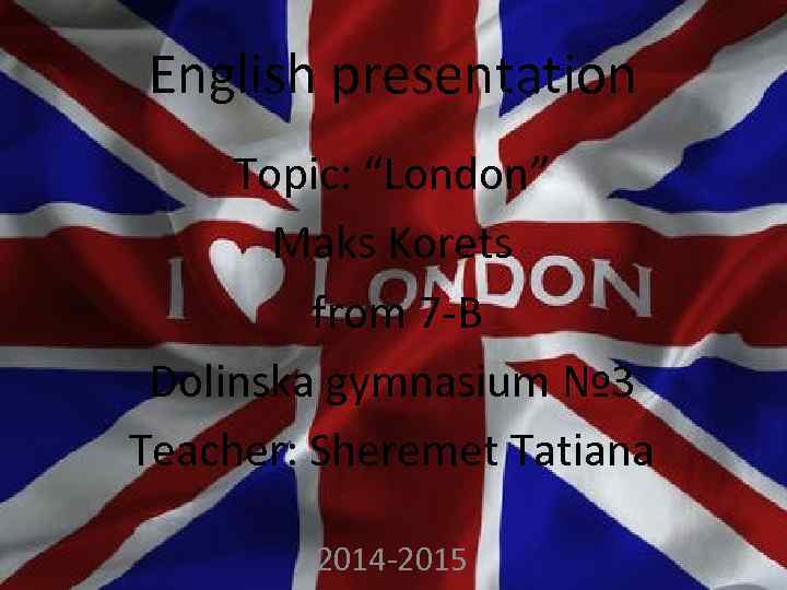 English presentation Topic: “London” Maks Korets from 7 -B Dolinska gymnasium № 3 Teacher: