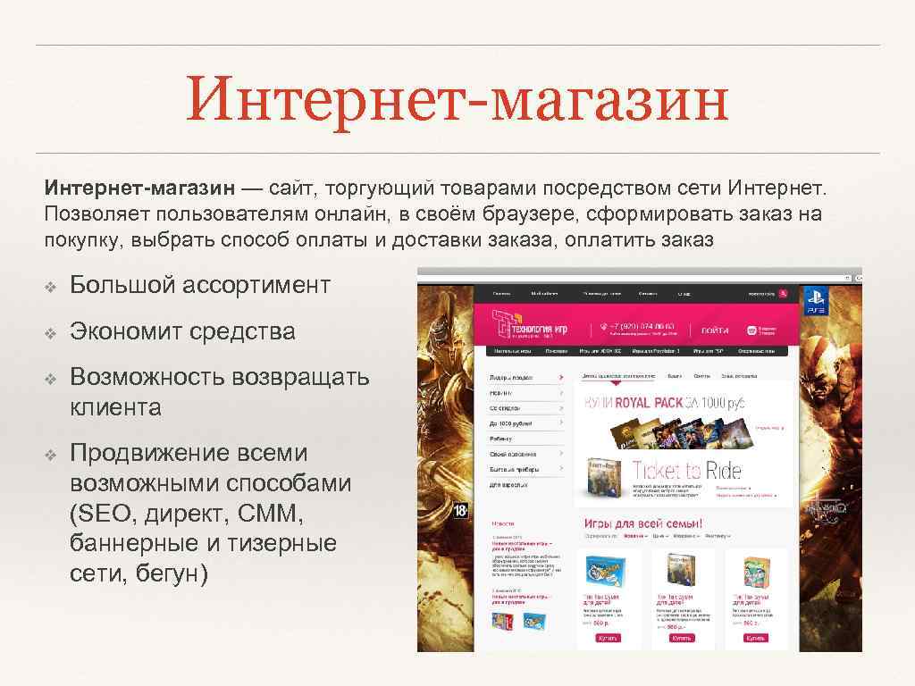 Интернет-магазин — сайт, торгующий товарами посредством сети Интернет. Позволяет пользователям онлайн, в своём браузере,