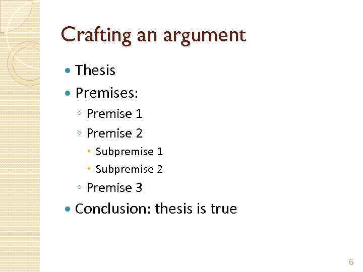 Crafting an argument Thesis Premises: ◦ Premise 1 ◦ Premise 2 Subpremise 1 Subpremise