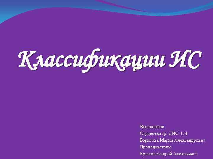 Классификации ИС Выполнила: Студентка гр. ДИС-114 Борисова Мария Александровна Преподаватель: Крылов Андрей Алексеевич 