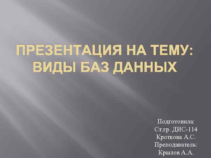 ПРЕЗЕНТАЦИЯ НА ТЕМУ: ВИДЫ БАЗ ДАННЫХ Подготовила: Ст. гр. ДИС-114 Кроткова А. С. Преподаватель: