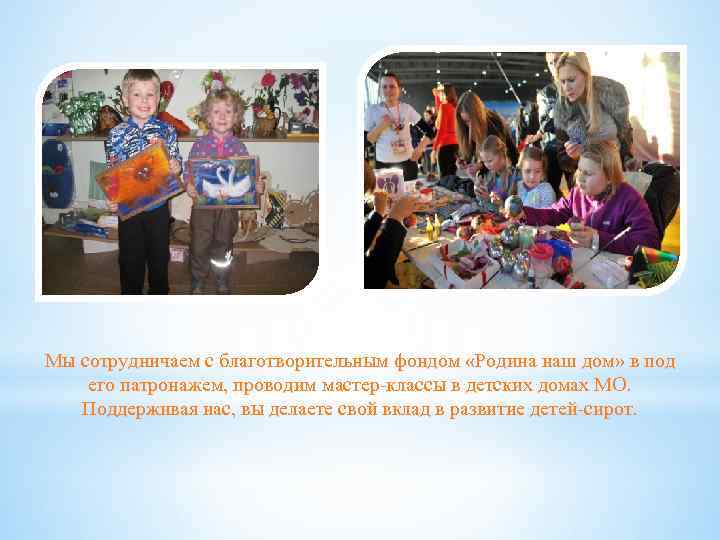 Мы сотрудничаем с благотворительным фондом «Родина наш дом» в под его патронажем, проводим мастер-классы
