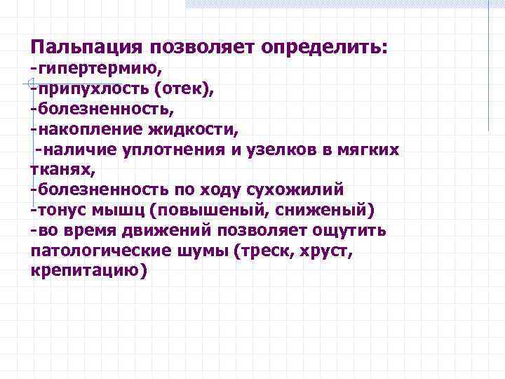 Пальпация позволяет определить: -гипертермию, -припухлость (отек), -болезненность, -накопление жидкости, -наличие уплотнения и узелков в