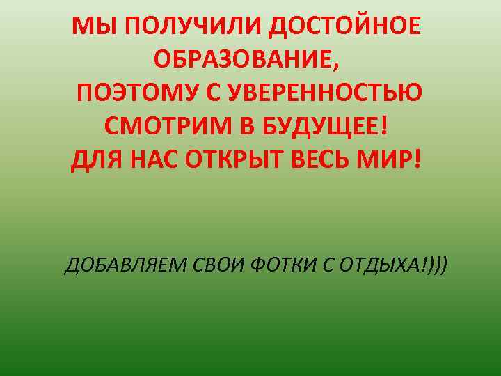 МЫ ПОЛУЧИЛИ ДОСТОЙНОЕ ОБРАЗОВАНИЕ, ПОЭТОМУ С УВЕРЕННОСТЬЮ СМОТРИМ В БУДУЩЕЕ! ДЛЯ НАС ОТКРЫТ ВЕСЬ