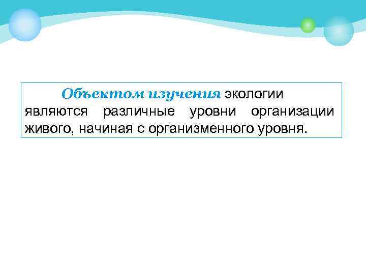 Объектом изучения экологии являются различные уровни организации живого, начиная с организменного уровня. 
