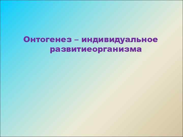Онтогенез – индивидуальное развитиеорганизма 