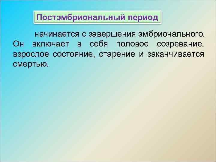 Постэмбриональный период начинается с завершения эмбрионального. Он включает в себя половое созревание, взрослое состояние,