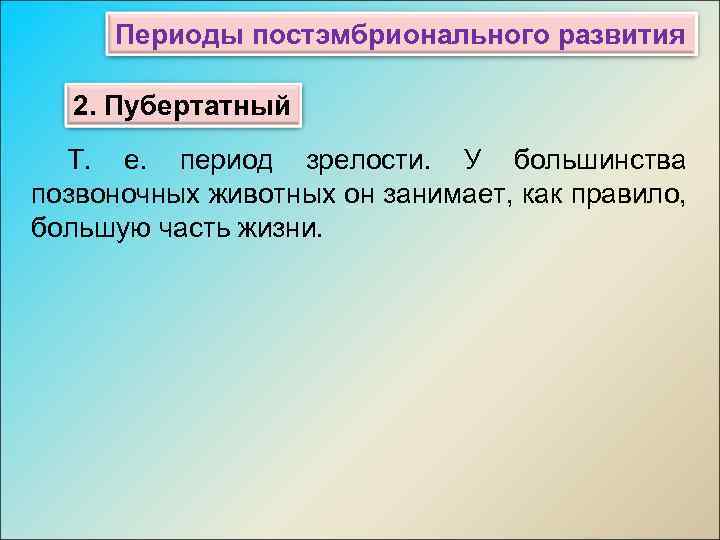 Периоды постэмбрионального развития 2. Пубертатный Т. е. период зрелости. У большинства позвоночных животных он