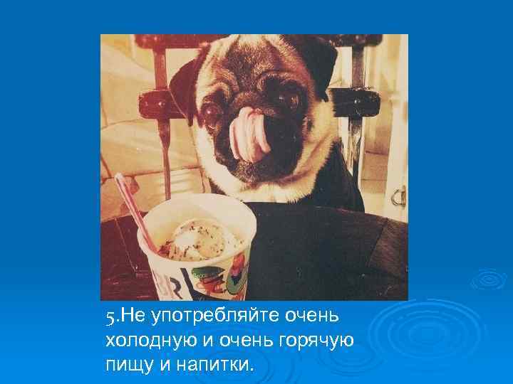 5. Не употребляйте очень холодную и очень горячую пищу и напитки. 