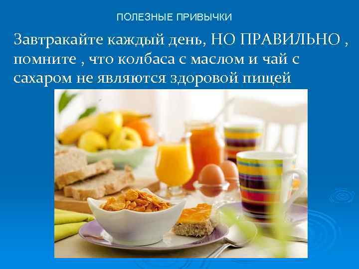 ПОЛЕЗНЫЕ ПРИВЫЧКИ Завтракайте каждый день, НО ПРАВИЛЬНО , помните , что колбаса с маслом