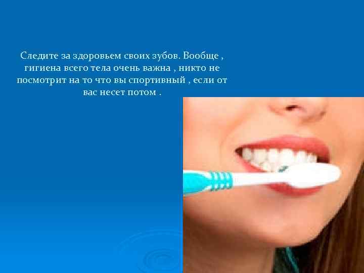 Следите за здоровьем своих зубов. Вообще , гигиена всего тела очень важна , никто