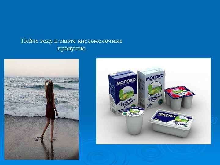 Пейте воду и ешьте кисломолочные продукты. 