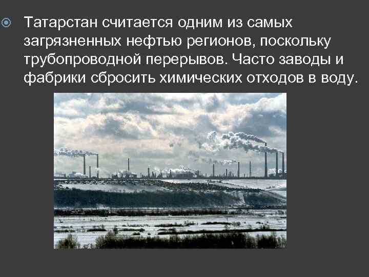  Татарстан считается одним из самых загрязненных нефтью регионов, поскольку трубопроводной перерывов. Часто заводы