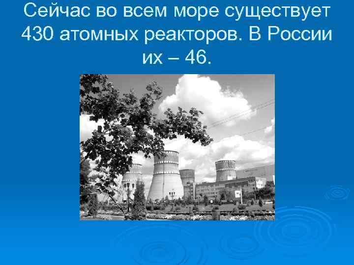 Сейчас во всем море существует 430 атомных реакторов. В России их – 46. 
