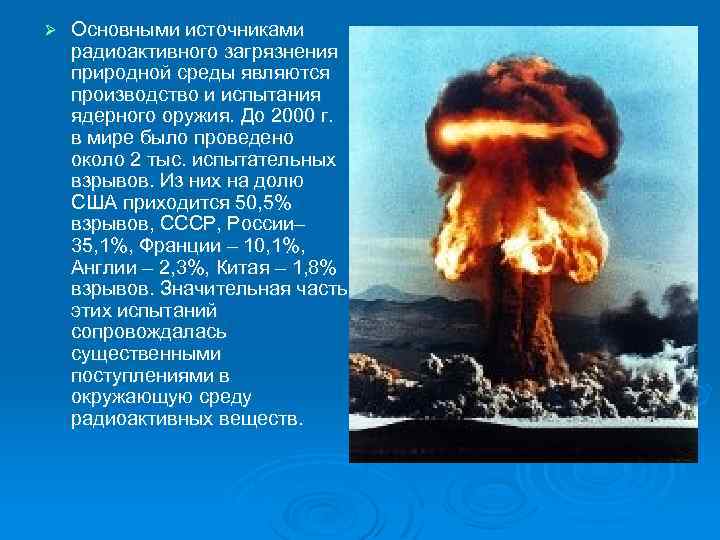 Ø Основными источниками радиоактивного загрязнения природной среды являются производство и испытания ядерного оружия. До