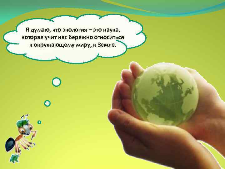 Я думаю, что экология – это наука, которая учит нас бережно относиться к окружающему