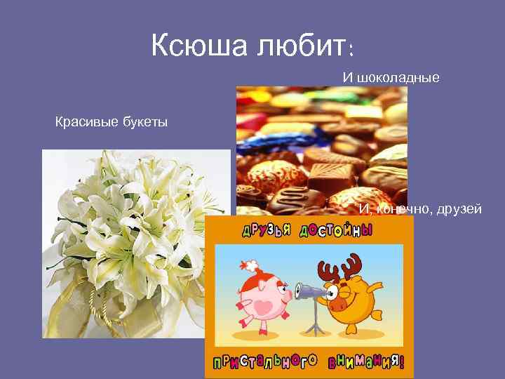 Ксюша любит: И шоколадные конфеты Красивые букеты И, конечно, друзей 