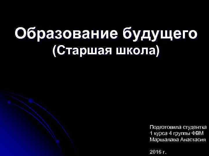 Образование будущего (Старшая школа) Подготовила студентка 1 курса 4 группы ФВМ Маршалава Анастасия 2016