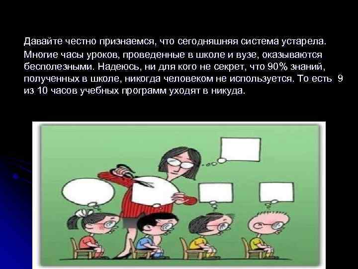 Давайте честно признаемся, что сегодняшняя система устарела. Многие часы уроков, проведенные в школе и