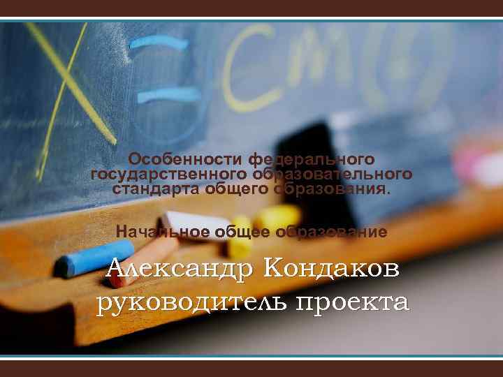 Особенности федерального государственного образовательного стандарта общего образования. Начальное общее образование Александр Кондаков руководитель проекта