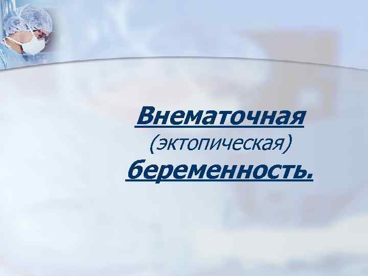 Внематочная (эктопическая) беременность. 