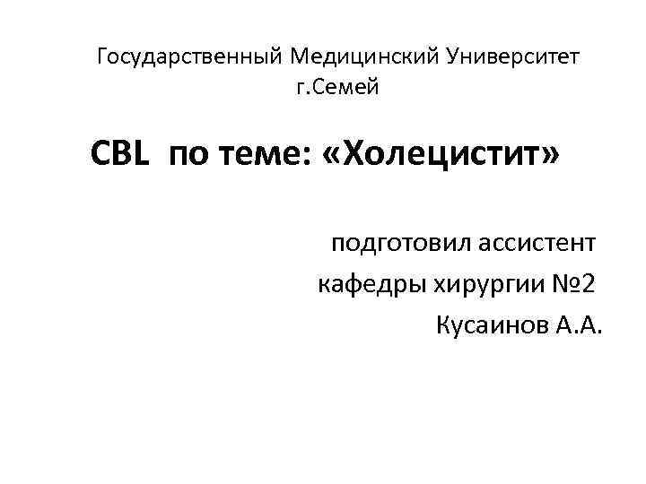 Государственный Медицинский Университет г. Семей CBL по теме: «Холецистит» подготовил ассистент кафедры хирургии №