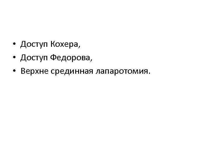  • Доступ Кохера, • Доступ Федорова, • Верхне срединная лапаротомия. 