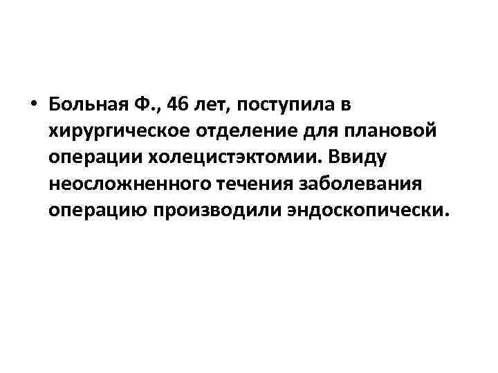  • Больная Ф. , 46 лет, поступила в хирургическое отделение для плановой операции