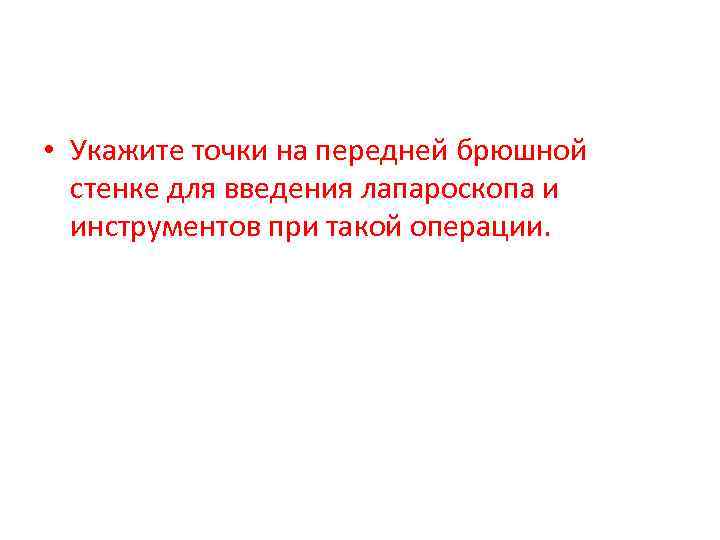  • Укажите точки на передней брюшной стенке для введения лапароскопа и инструментов при