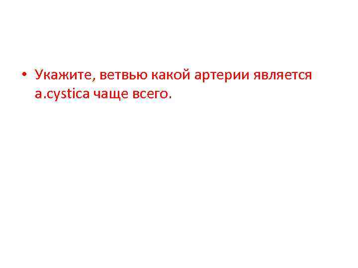  • Укажите, ветвью какой артерии является a. cystica чаще всего. 