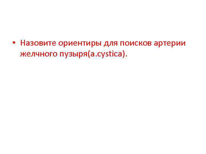  • Назовите ориентиры для поисков артерии желчного пузыря(a. cystica). 