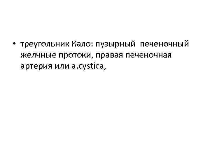  • треугольник Кало: пузырный печеночный желчные протоки, правая печеночная артерия или a. cystica,