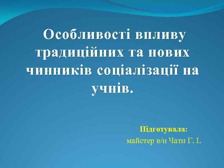 Особливості впливу традиційних та нових чинників соціалізації на учнів. Підготувала: майстер в/н Чати Г.