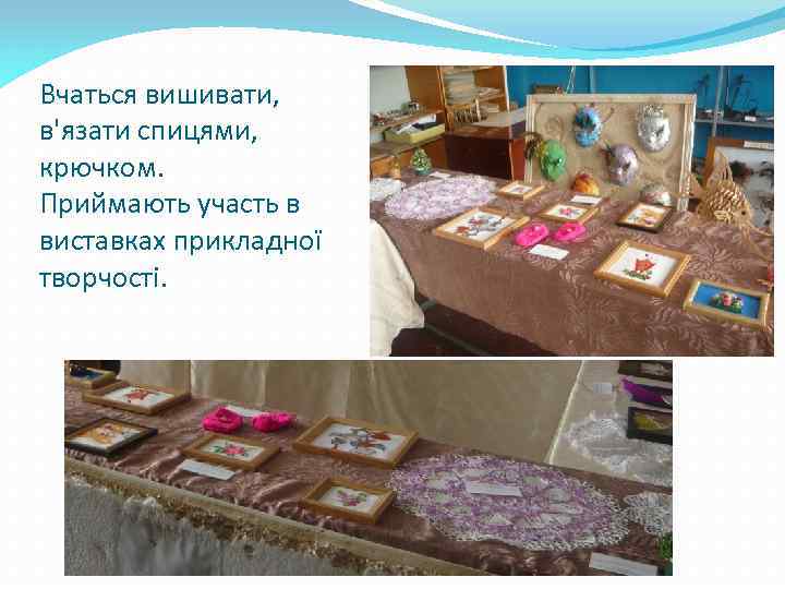 Вчаться вишивати, в'язати спицями, крючком. Приймають участь в виставках прикладної творчості. 