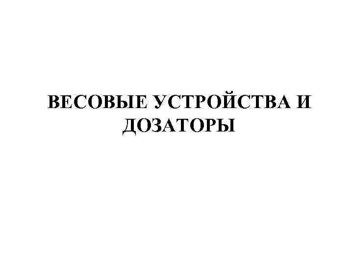 ВЕСОВЫЕ УСТРОЙСТВА И ДОЗАТОРЫ 