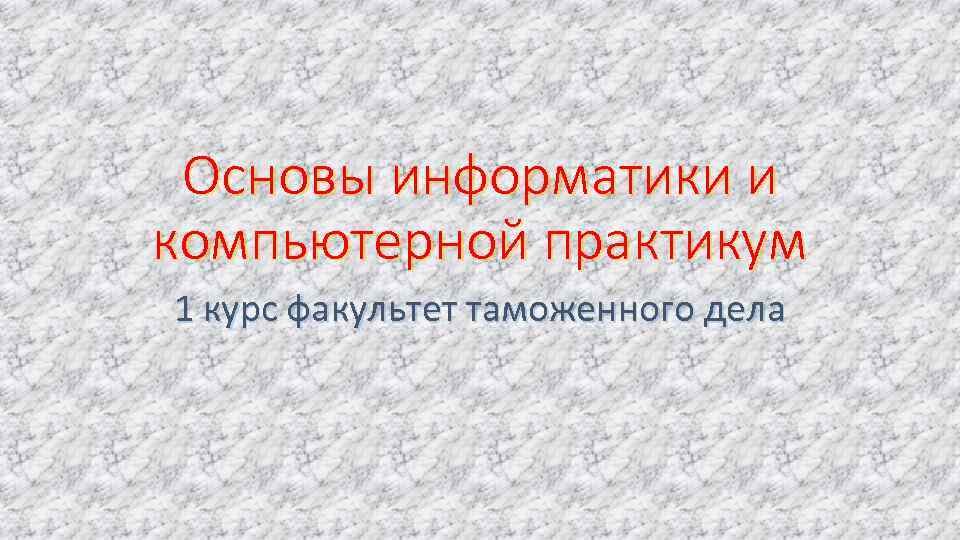 Основы информатики и компьютерной практикум 1 курс факультет таможенного дела 