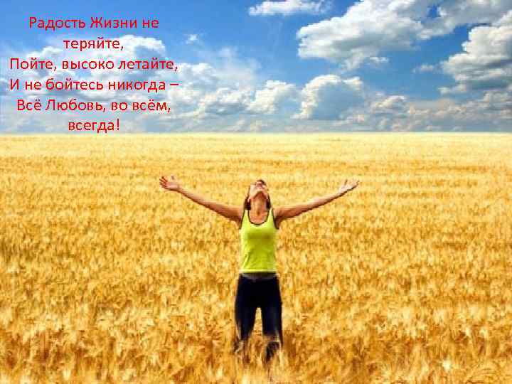  Радость Жизни не теряйте, Пойте, высоко летайте, И не бойтесь никогда – Всё