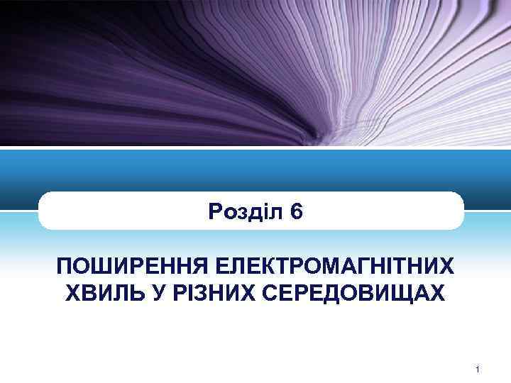 Розділ 6 ПОШИРЕННЯ ЕЛЕКТРОМАГНІТНИХ ХВИЛЬ У РІЗНИХ СЕРЕДОВИЩАХ LOGO 1 