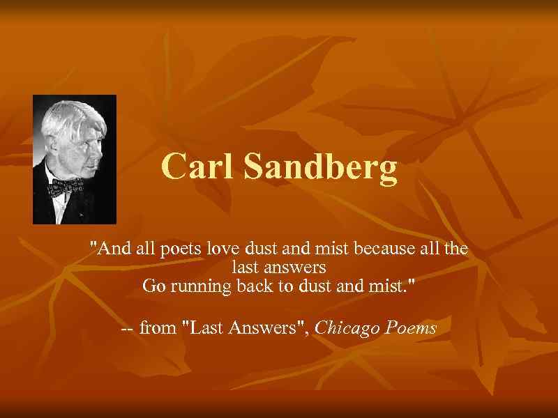 Carl Sandberg "And all poets love dust and mist because all the last answers