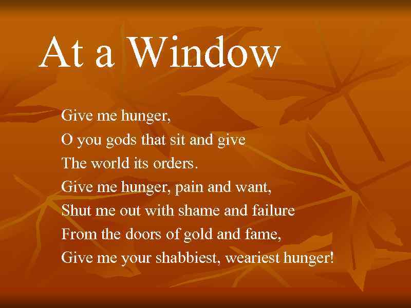 At a Window Give me hunger, O you gods that sit and give The