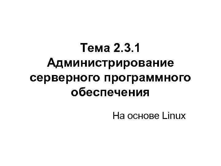 Тема 2. 3. 1 Администрирование серверного программного обеспечения На основе Linux 