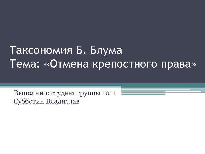 Таксономия Б. Блума Тема: «Отмена крепостного права» Выполнил: студент группы 1011 Субботин Владислав 