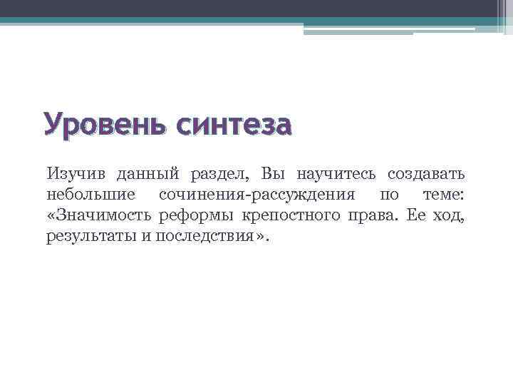 Уровень синтеза Изучив данный раздел, Вы научитесь создавать небольшие сочинения-рассуждения по теме: «Значимость реформы