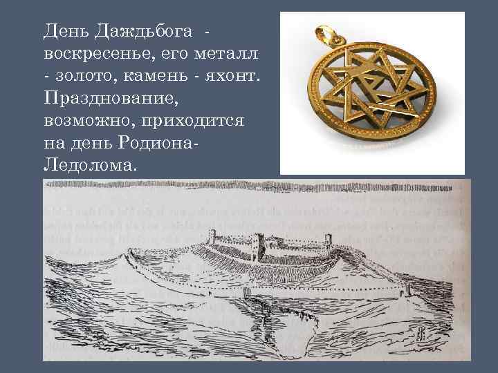 День Даждьбога воскресенье, его металл - золото, камень - яхонт. Празднование, возможно, приходится на