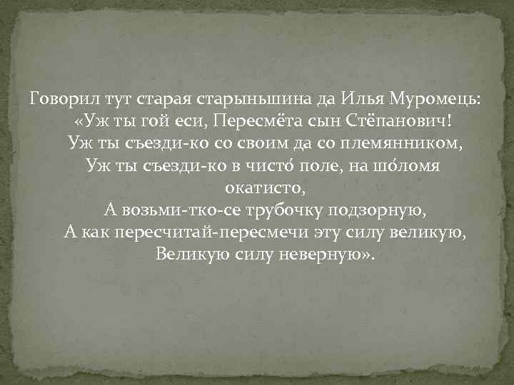 Говорил тут старая старыньшина да Илья Муромець: «Уж ты гой еси, Пересмёта сын Стёпанович!